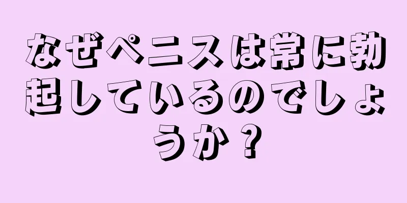 なぜペニスは常に勃起しているのでしょうか？