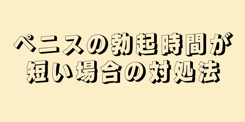 ペニスの勃起時間が短い場合の対処法