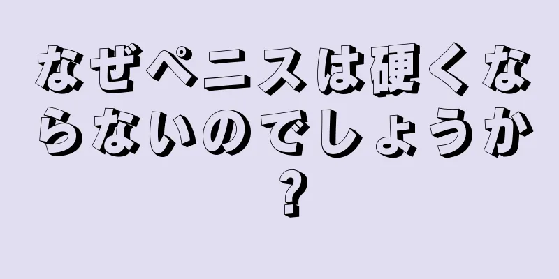 なぜペニスは硬くならないのでしょうか？
