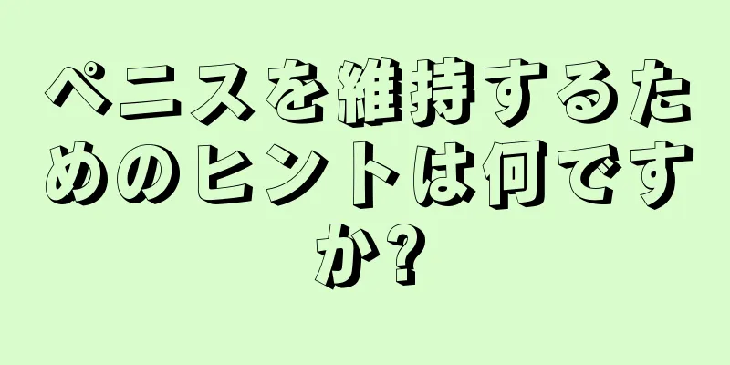 ペニスを維持するためのヒントは何ですか?