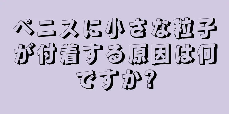 ペニスに小さな粒子が付着する原因は何ですか?