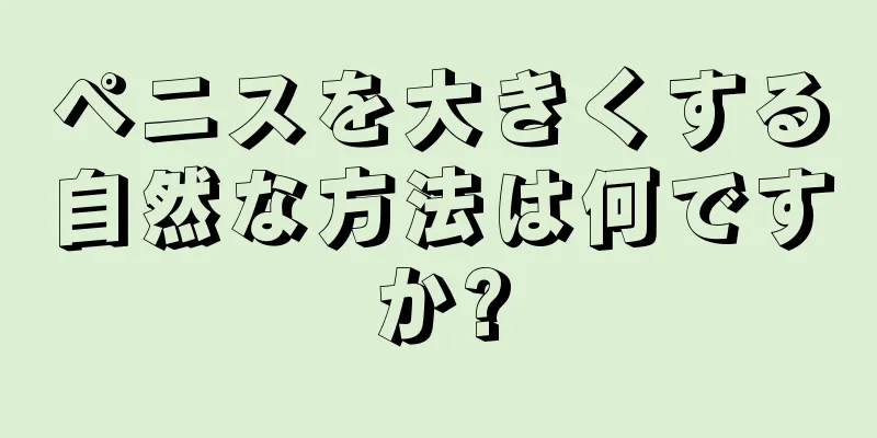 ペニスを大きくする自然な方法は何ですか?