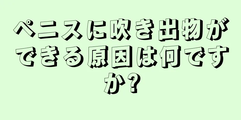 ペニスに吹き出物ができる原因は何ですか?