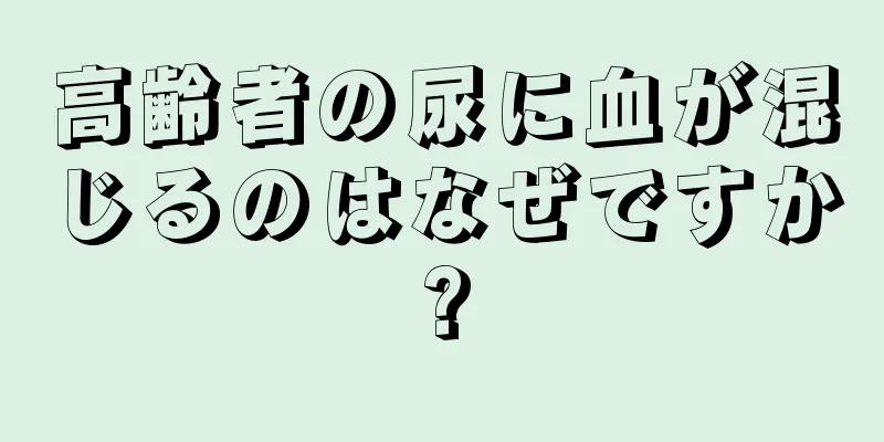高齢者の尿に血が混じるのはなぜですか?