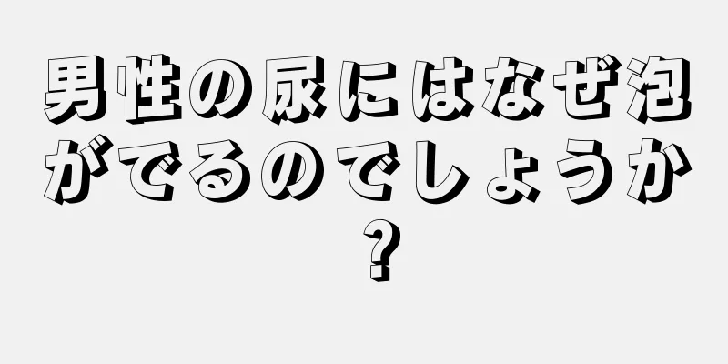 男性の尿にはなぜ泡がでるのでしょうか？