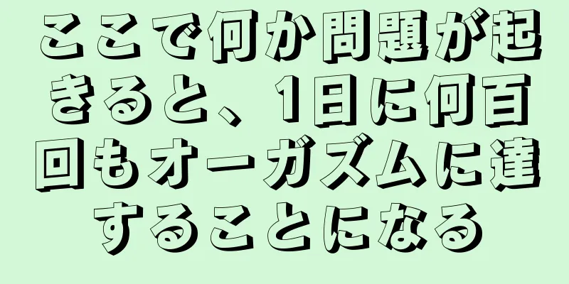 ここで何か問題が起きると、1日に何百回もオーガズムに達することになる