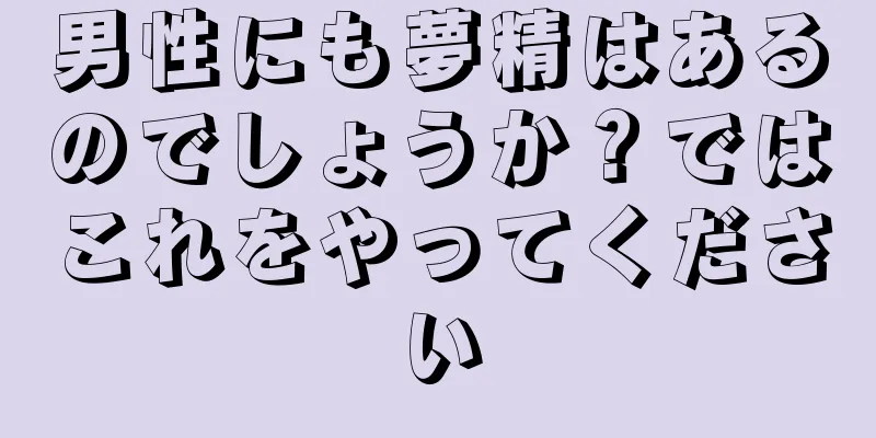 男性にも夢精はあるのでしょうか？ではこれをやってください