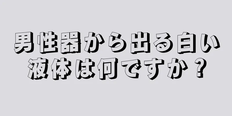 男性器から出る白い液体は何ですか？