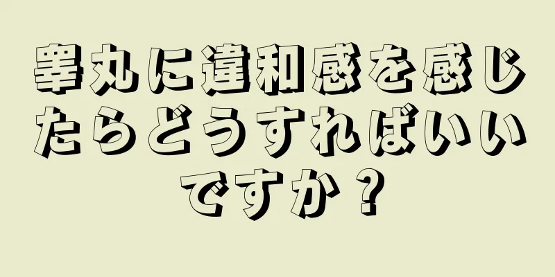 睾丸に違和感を感じたらどうすればいいですか？