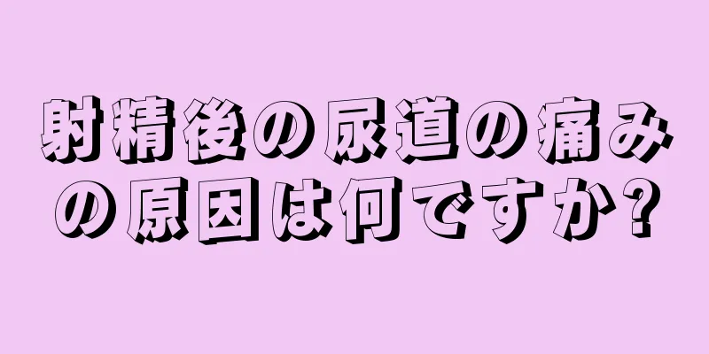 射精後の尿道の痛みの原因は何ですか?