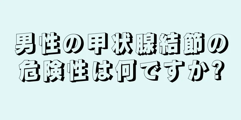 男性の甲状腺結節の危険性は何ですか?