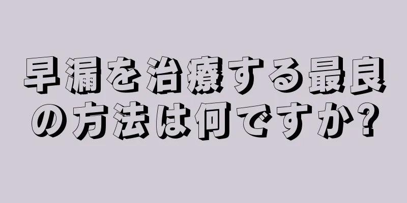 早漏を治療する最良の方法は何ですか?