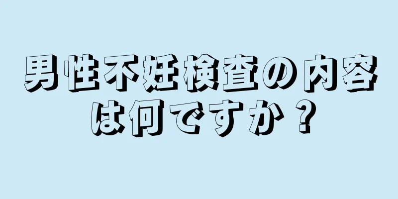男性不妊検査の内容は何ですか？