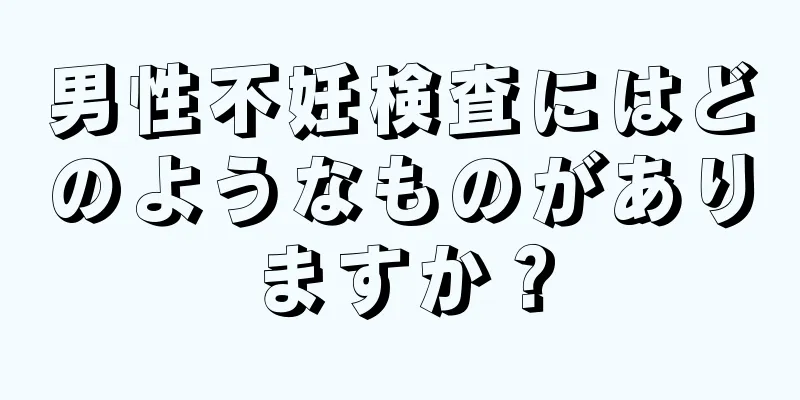 男性不妊検査にはどのようなものがありますか？