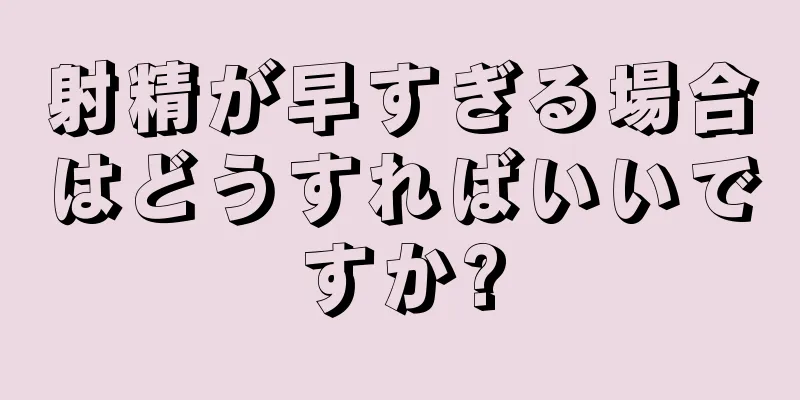 射精が早すぎる場合はどうすればいいですか?