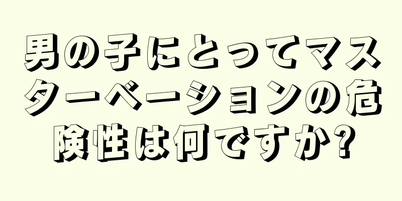 男の子にとってマスターベーションの危険性は何ですか?