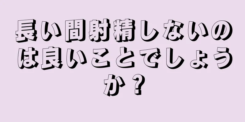 長い間射精しないのは良いことでしょうか？
