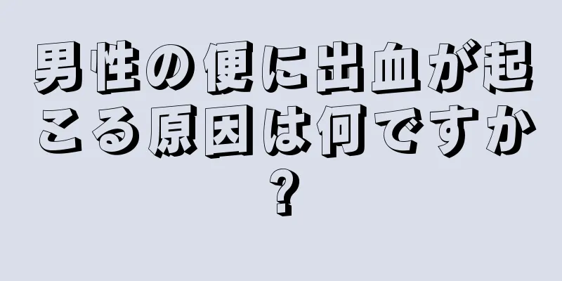 男性の便に出血が起こる原因は何ですか?