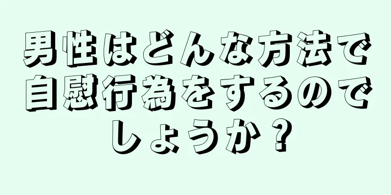 男性はどんな方法で自慰行為をするのでしょうか？