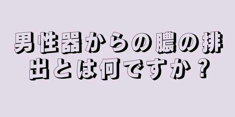男性器からの膿の排出とは何ですか？
