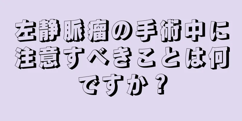 左静脈瘤の手術中に注意すべきことは何ですか？