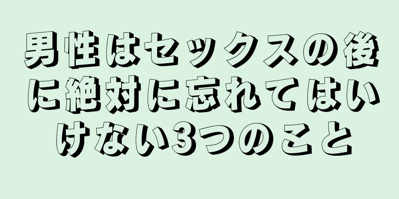 男性はセックスの後に絶対に忘れてはいけない3つのこと