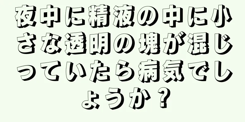 夜中に精液の中に小さな透明の塊が混じっていたら病気でしょうか？