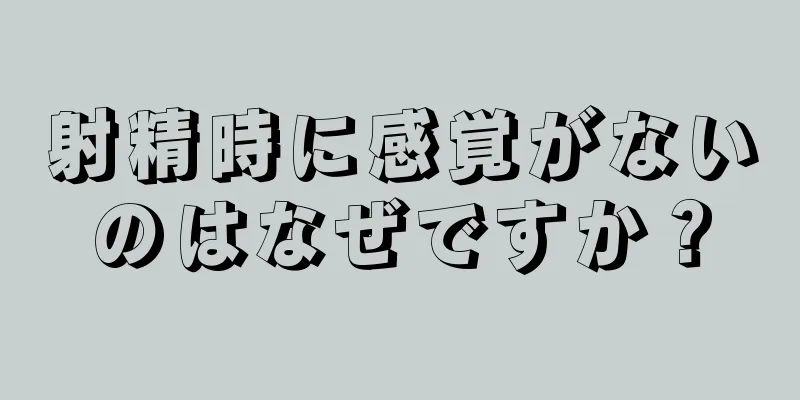 射精時に感覚がないのはなぜですか？
