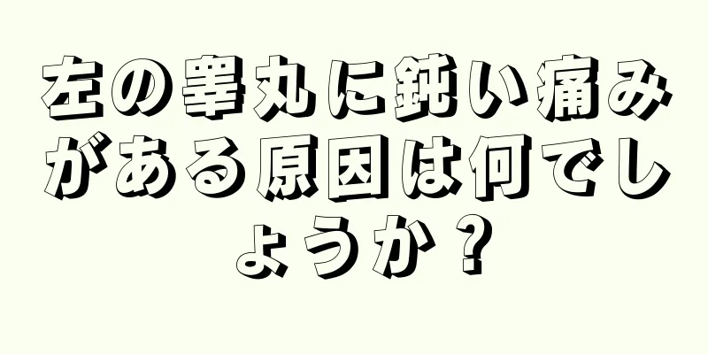 左の睾丸に鈍い痛みがある原因は何でしょうか？