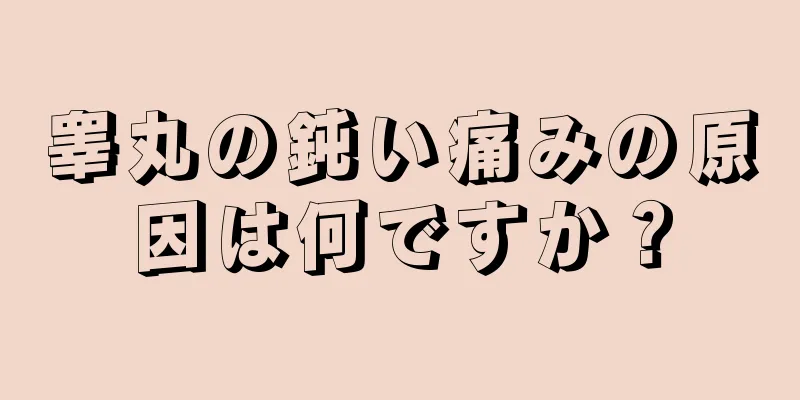 睾丸の鈍い痛みの原因は何ですか？