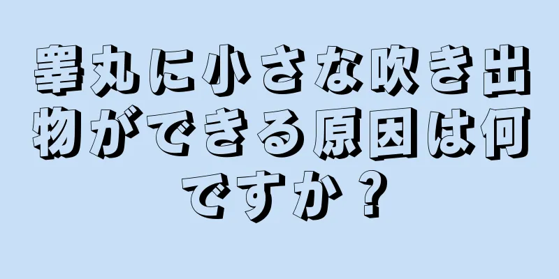 睾丸に小さな吹き出物ができる原因は何ですか？