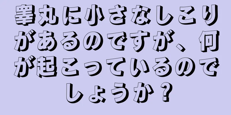 睾丸に小さなしこりがあるのですが、何が起こっているのでしょうか？
