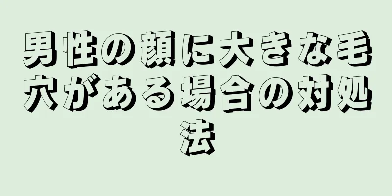 男性の顔に大きな毛穴がある場合の対処法