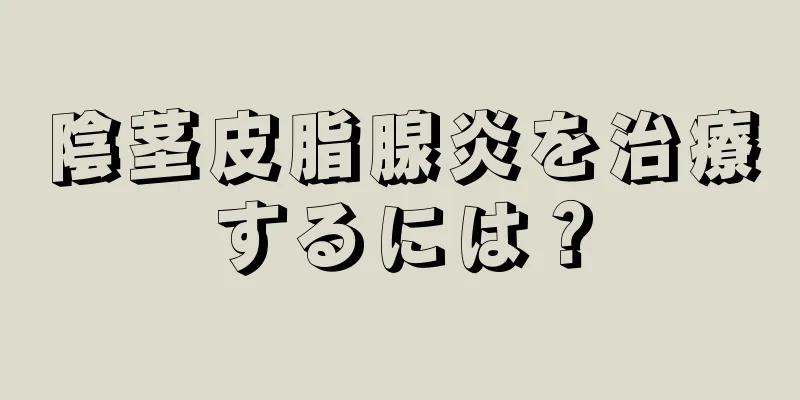 陰茎皮脂腺炎を治療するには？