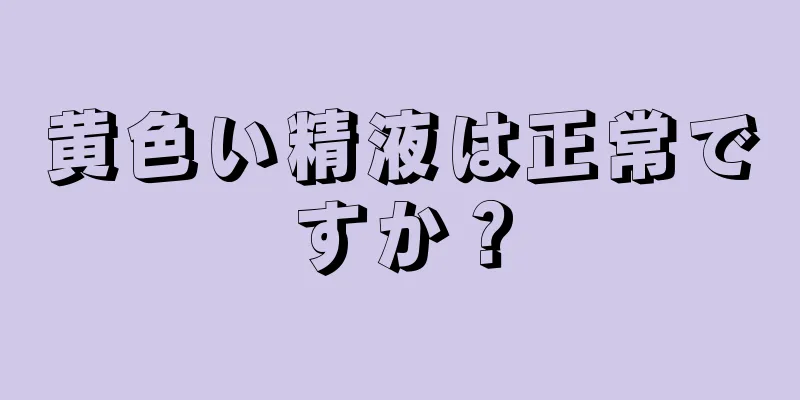 黄色い精液は正常ですか？