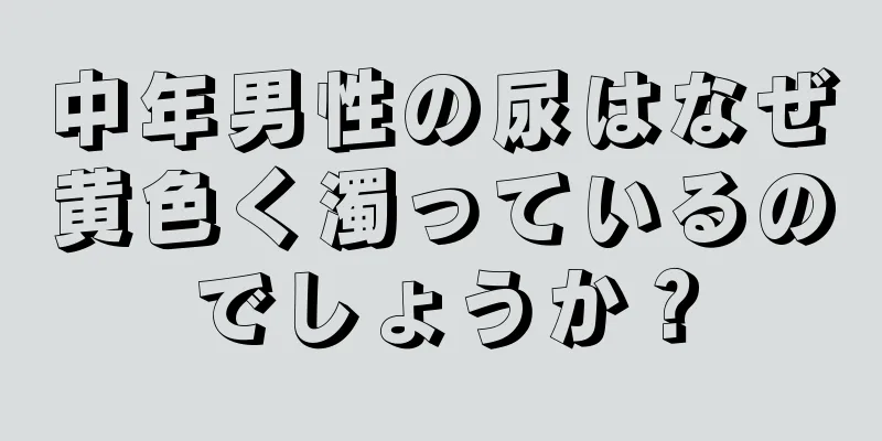 中年男性の尿はなぜ黄色く濁っているのでしょうか？
