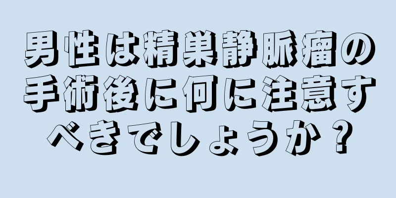 男性は精巣静脈瘤の手術後に何に注意すべきでしょうか？