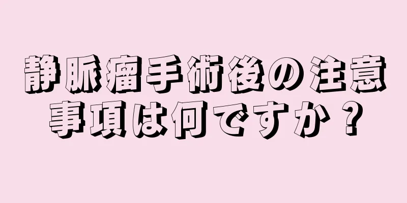 静脈瘤手術後の注意事項は何ですか？