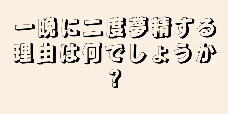 一晩に二度夢精する理由は何でしょうか?