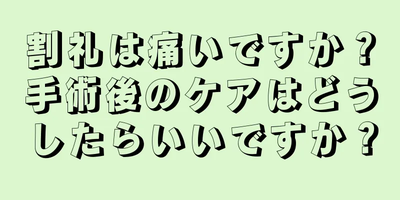割礼は痛いですか？手術後のケアはどうしたらいいですか？