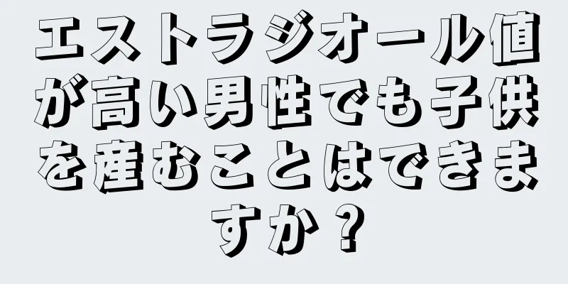 エストラジオール値が高い男性でも子供を産むことはできますか？