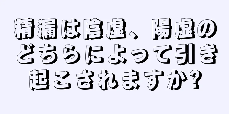 精漏は陰虚、陽虚のどちらによって引き起こされますか?