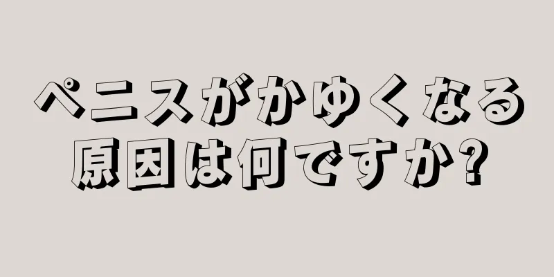 ペニスがかゆくなる原因は何ですか?