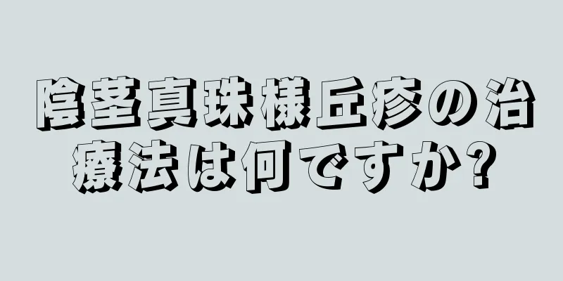 陰茎真珠様丘疹の治療法は何ですか?
