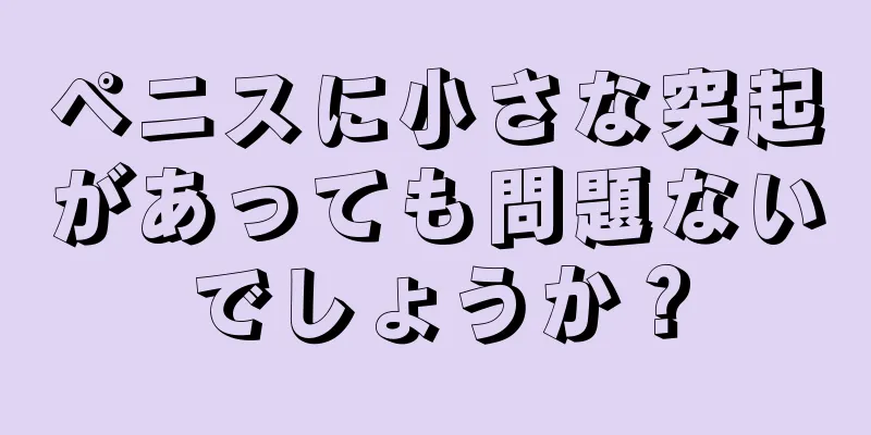 ペニスに小さな突起があっても問題ないでしょうか？