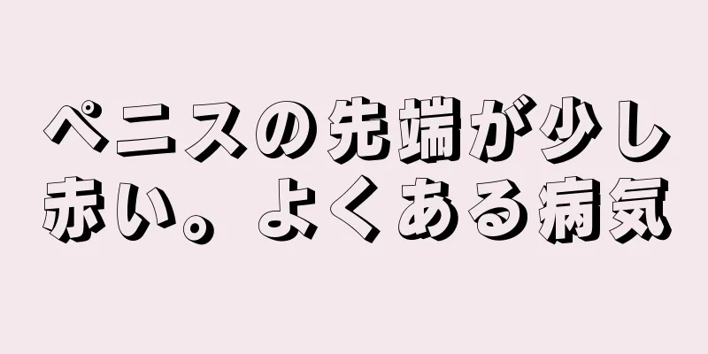ペニスの先端が少し赤い。よくある病気