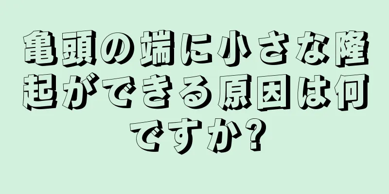 亀頭の端に小さな隆起ができる原因は何ですか?