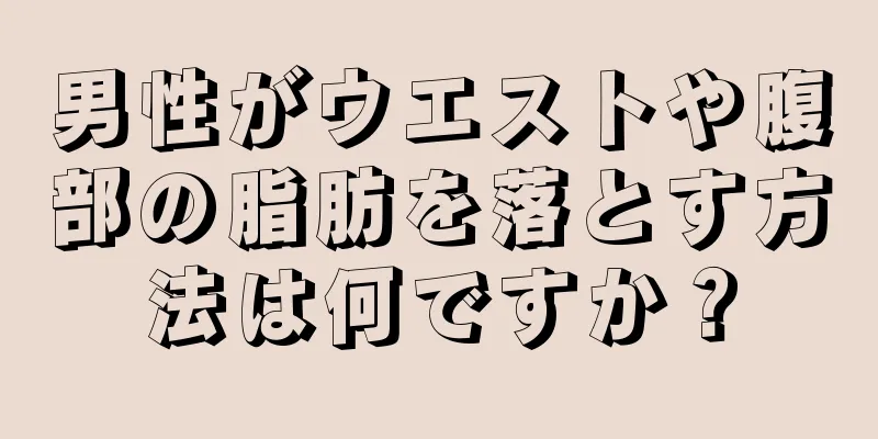 男性がウエストや腹部の脂肪を落とす方法は何ですか？
