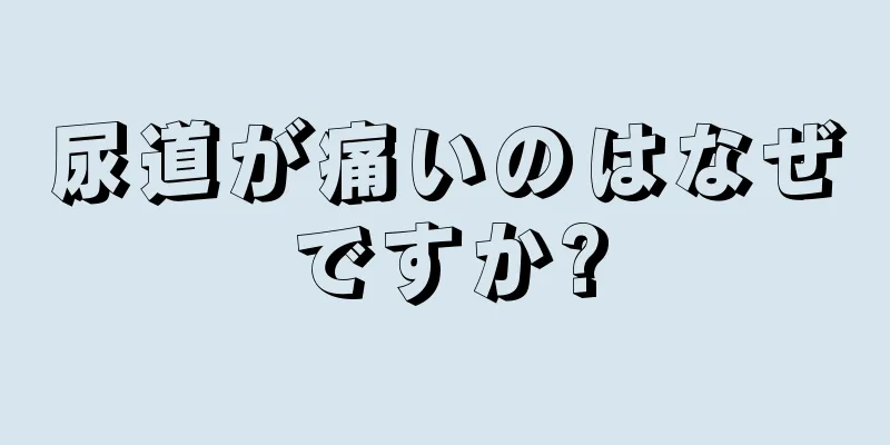 尿道が痛いのはなぜですか?
