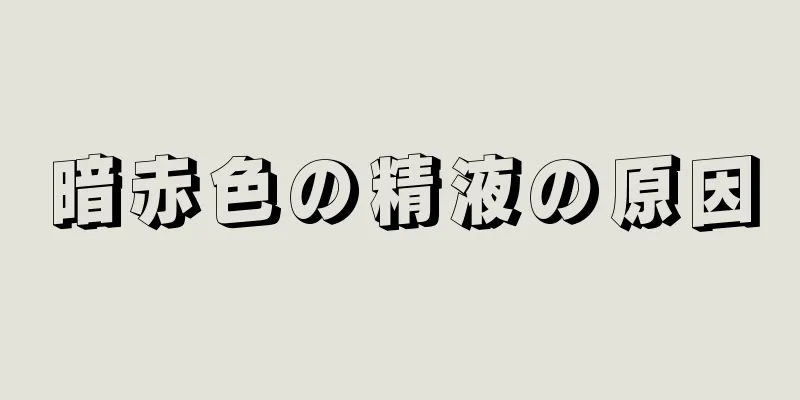 暗赤色の精液の原因